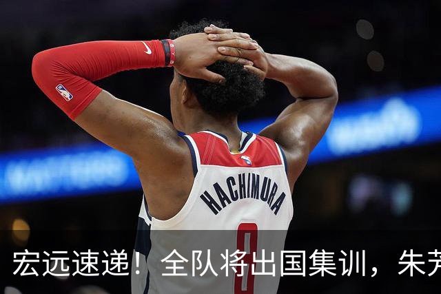 宏远速递！全队将出国集训，朱芳雨最新消息，杜锋刷新队史纪录